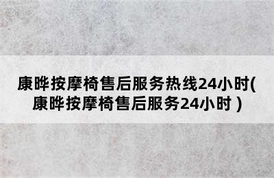 康晔按摩椅售后服务热线24小时(康晔按摩椅售后服务24小时 )